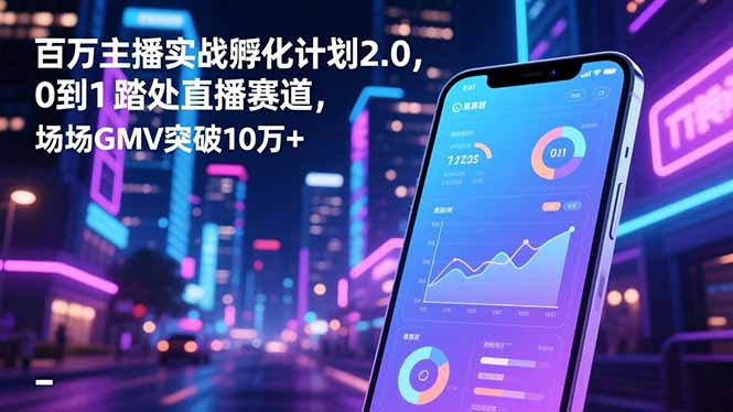 百万主播实战孵化计划2.0，0到1踏入直播赛道，场均GMV突破10万+-副业网