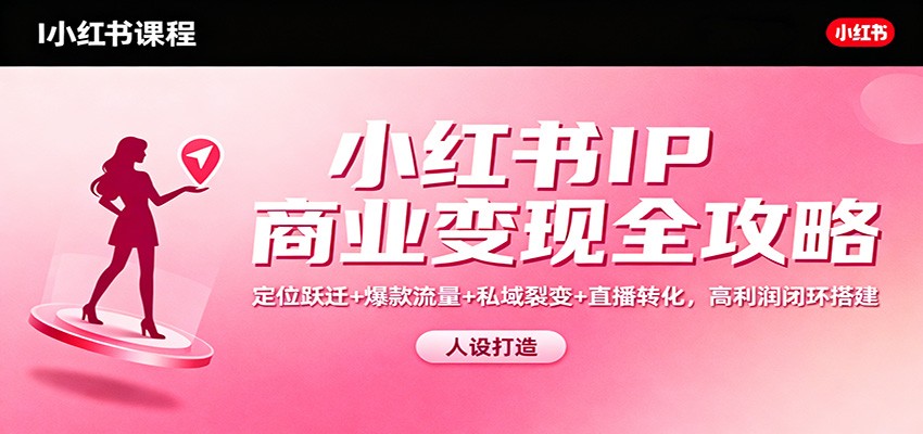 小红书IP商业变现全攻略：定位跃迁+爆款流量+私域裂变+直播转化，高利润闭环搭建-副业网