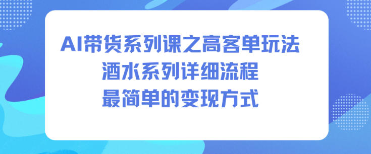 AI带货系列课之高客单玩法，酒水系列，详细流程，最简单的变现方式-副业网