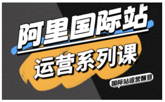 阿里国际站运营系列课，涵盖精准引流、直通车与全站推实战SOP，搭配AI效率工具包与高阶增长玩法(更新)-副业网
