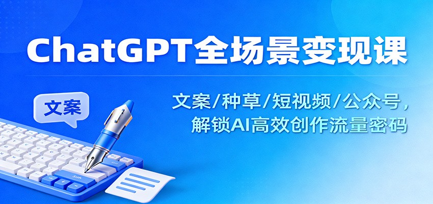 ChatGPT全场景变现课：文案/种草/短视频/公众号，解锁AI高效创作流量密码-副业网