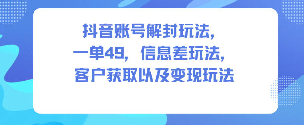 抖音账号解封玩法，一单49，信息差玩法，客户获取以及变现玩法-副业网