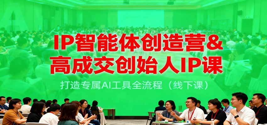 IP智能体创造营&高成交创始人IP课，打造专属AI工具全流程(线下课)-副业网