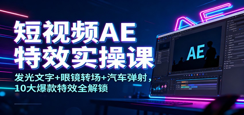 短视频AE特效实操课：发光文字+眼镜转场+汽车弹射，10大爆款特效全解锁-副业网