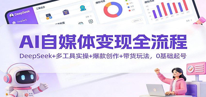 AI自媒体变现全流程：DeepSeek+多工具实操+爆款创作+带货玩法，0基础起号-副业网