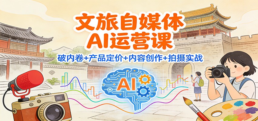 文旅自媒体AI运营课：破内卷+产品定价+内容创作+拍摄实战-副业网