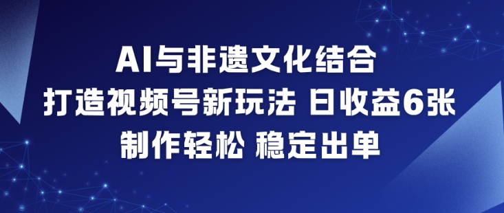 AI与非遗文化结合，打造视频号新玩法，日收益6张，制作轻松，稳定出单-副业网