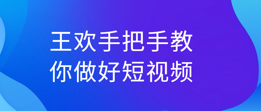王欢手把手教你做好短视频-副业网