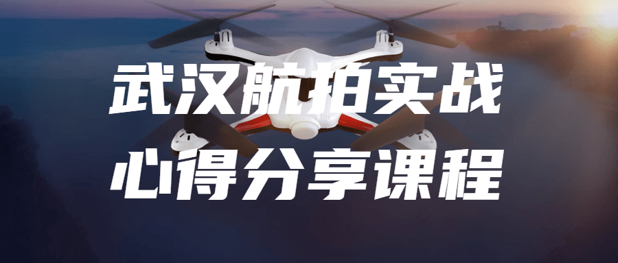 武汉航拍实战心得分享课程-副业网