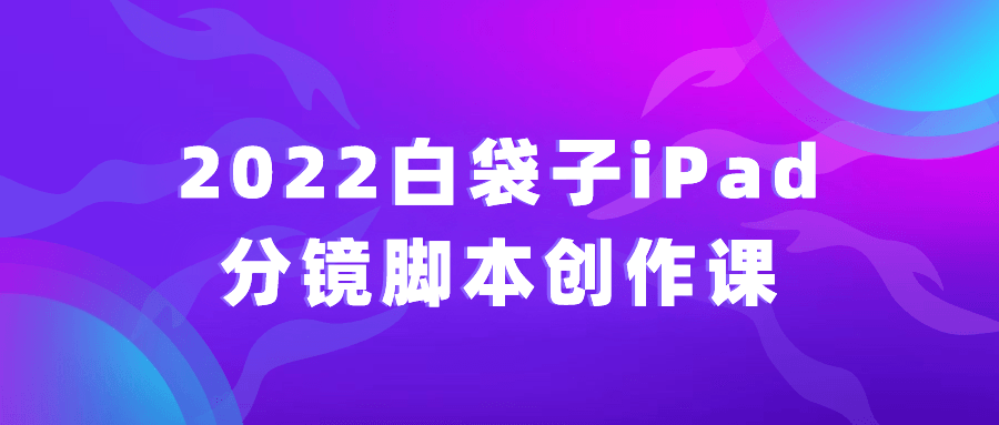 2022白袋子iPad分镜脚本创作课-副业网