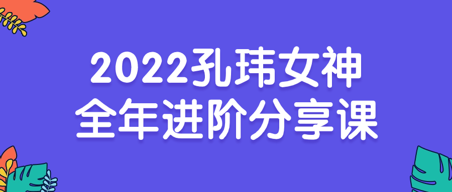 2022孔玮女神全年进阶分享课-副业网