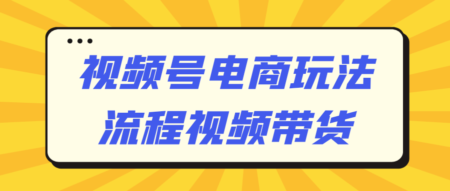 视频号电商玩法流程视频带货-副业网