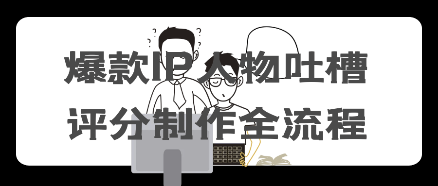 爆款IP人物吐槽评分制作全流程-副业网