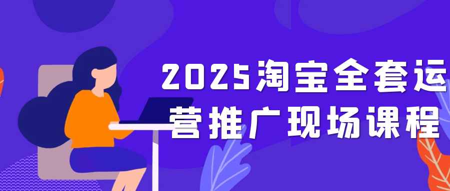 2025淘宝全套运营推广现场课程-副业网