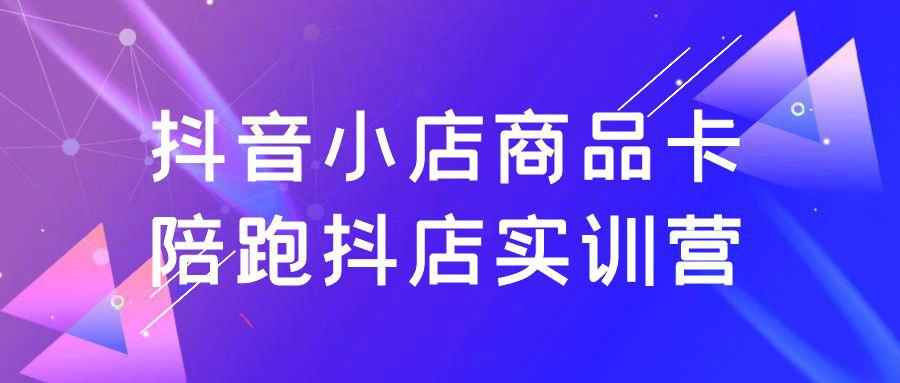 抖音小店商品卡陪跑抖店实训营-副业网
