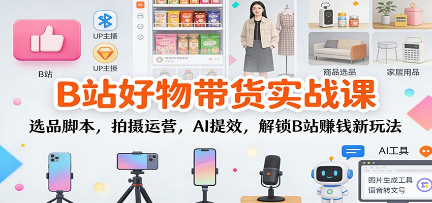 B站好物带货实战课：选品脚本，拍摄运营，AI提效，解锁B站赚钱新玩法-副业网