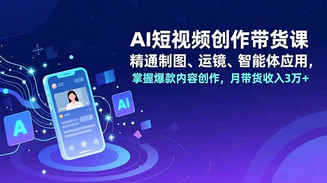 AI短视频创作带货课，精通制图、运镜、智能体应用，掌握爆款内容创作，月带货收入3万+-副业网