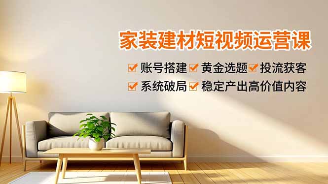 家装建材短视频运营课，账号搭建、黄金选题、投流获客，系统破局，稳定产出高价值内容-副业网