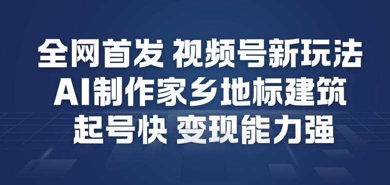全网首发，视频号新玩法，AI制作家乡地标建筑，起号快，变现能力强-副业网