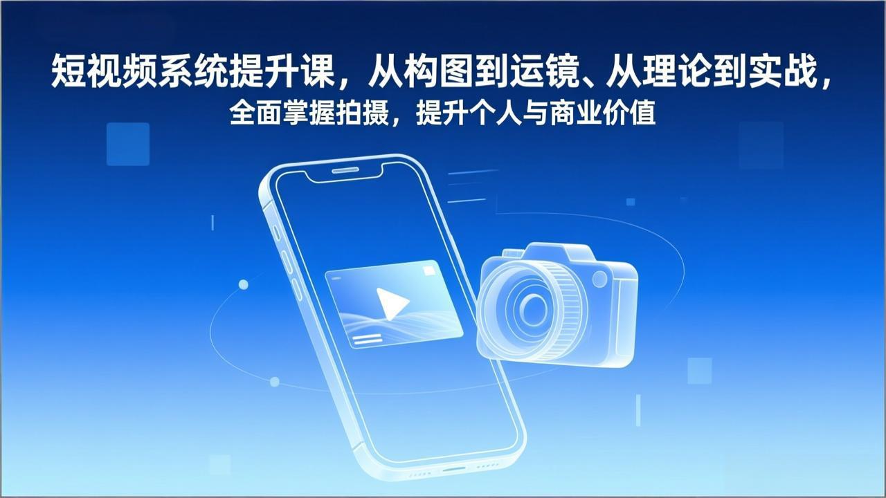 短视频系统提升课，从构图到运镜、从理论到实战，全面掌握拍摄，提升个人与商业价值-副业网
