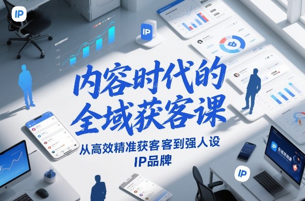 内容时代的全域获客课，从高效精准获客到强人设IP品牌-副业网