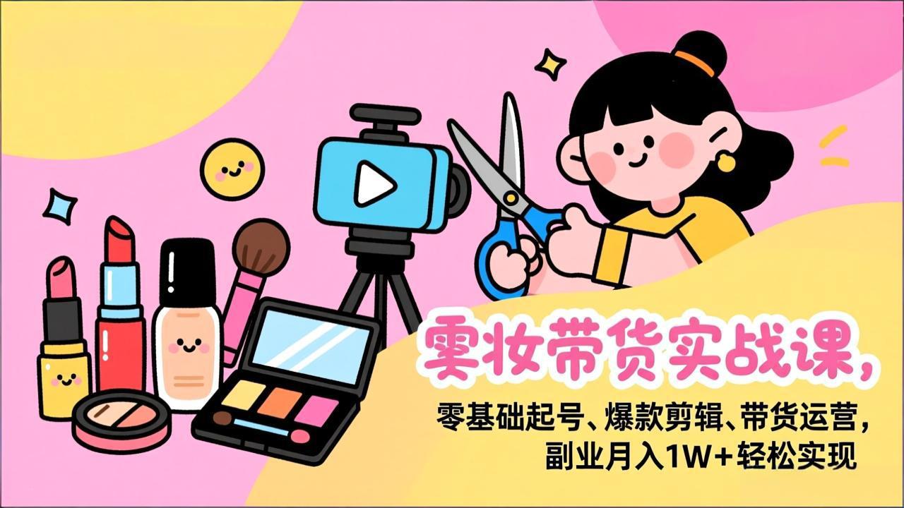 美妆带货实战课，零基础起号、爆款剪辑、带货运营，副业月入1W+轻松实现-副业网