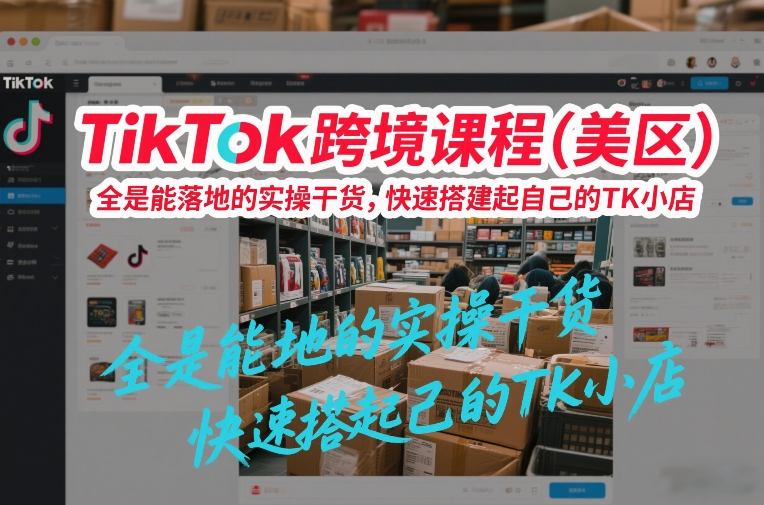 TikTok跨境课程(美区)，全是能落地的实操干货，快速搭建起自己的TK小店-副业网