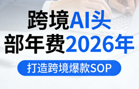 跨境AI头部年费2026年，打造跨境爆款SOP-副业网