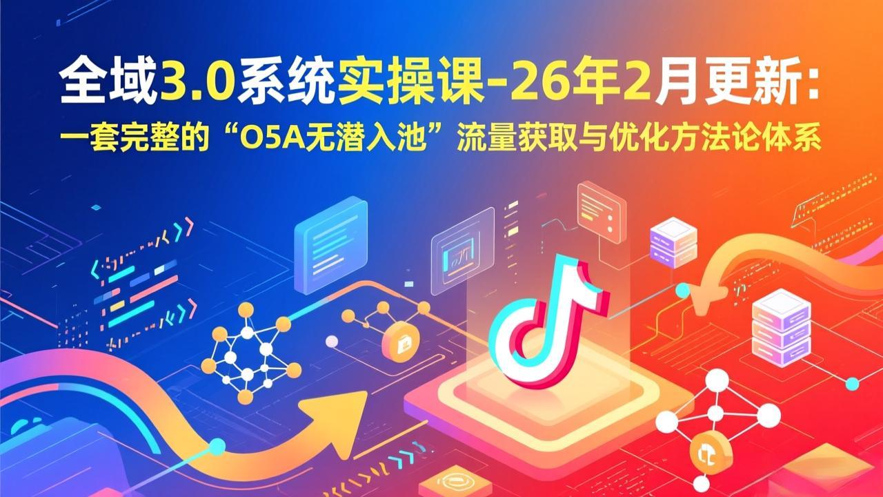 全域3.0系统实操课-26年2月更新：一套完整的“O5A无潜入池”流量获取与优化方法论体系-副业网