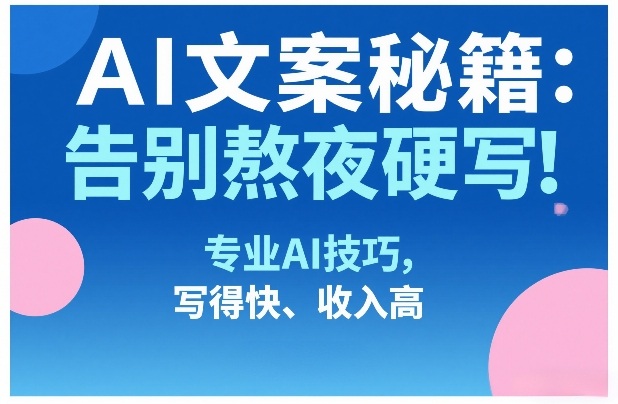 AI文案秘籍：告别熬夜硬写！专业AI技巧，写得快、收入高-副业网
