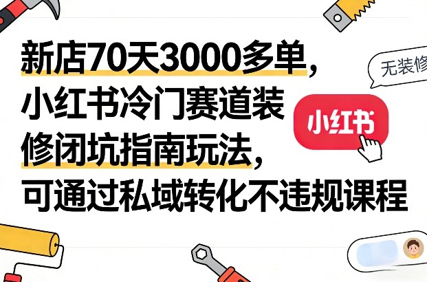 新店70天3000多单，小红书冷门赛道装修闭坑指南玩法，可通过私域转化不违规课程-副业网