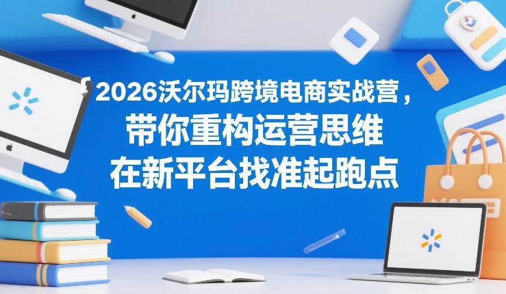 2026沃尔玛跨境电商实战营，带你重构运营思维，在新平台找准起跑点-副业网