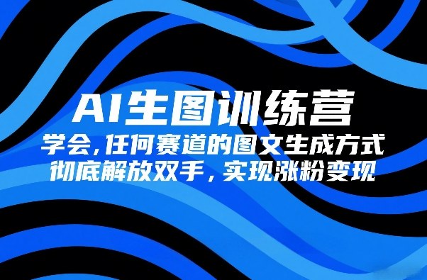 AI生图训练营，学会任何赛道的图文生成方式，彻底解放双手，实现涨粉变现-副业网