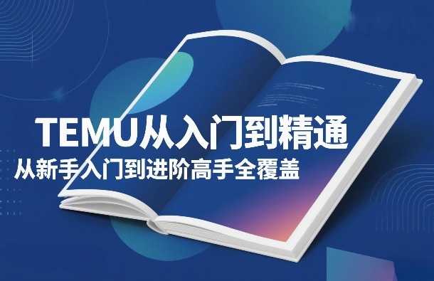 TEMU从入门到精通，从新手入门到进阶高手全覆盖-副业网