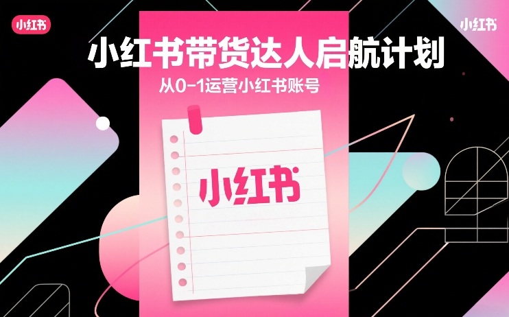 小红书带货达人启航计划，从0-1运营小红书账号-副业网