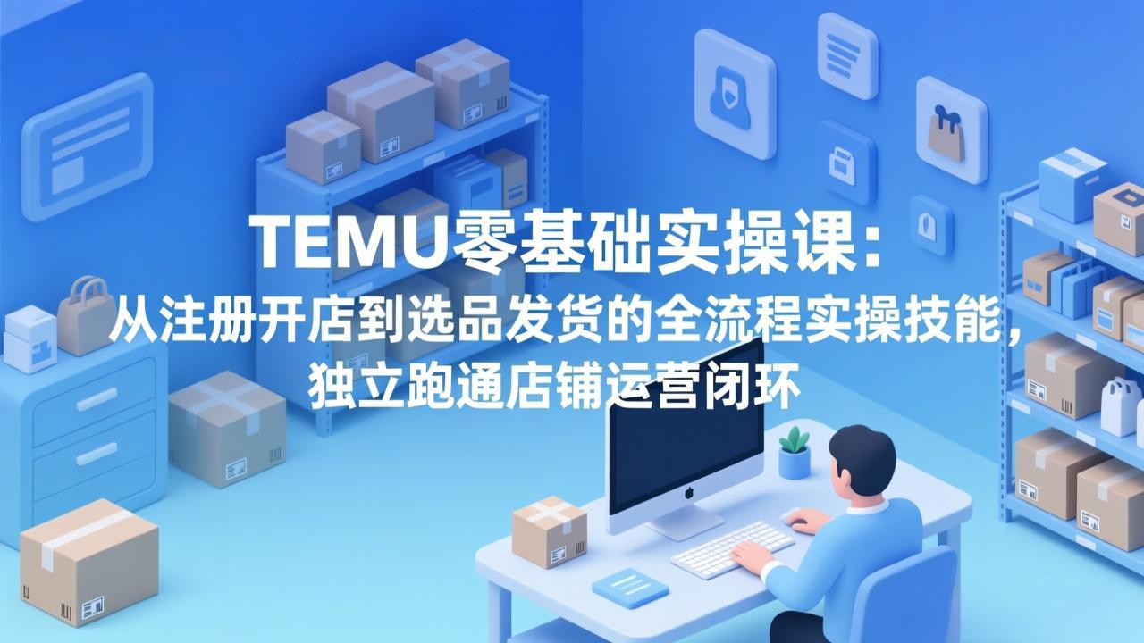 TEMU零基础实操课：从注册开店到选品发货的全流程实操技能，独立跑通店铺运营闭环-副业网