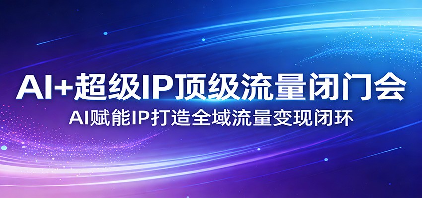 AI+超级IP顶级流量闭门会：AI赋能IP打造全域流量变现闭环-副业网