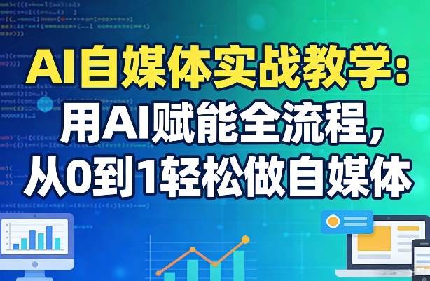 AI自媒体实战教学：用AI赋能全流程，从0到1轻松做自媒体-副业网