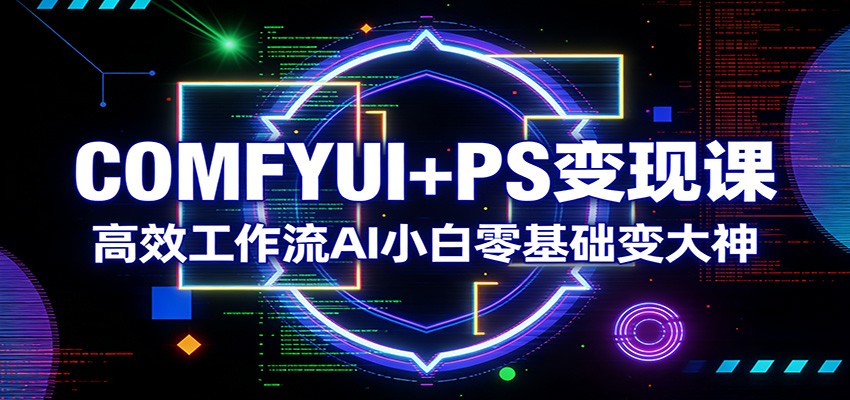 COMFYUI+PS变现课：高效工作流AI小白零基础变大神-副业网
