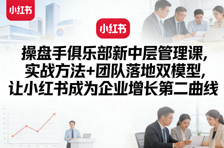 操盘手俱乐部新中层管理课，实战方法+团队落地双模型，让小红书成为企业增长第二曲线-副业网