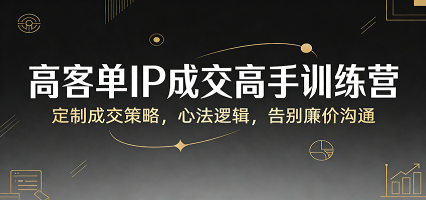 高客单IP成交高手训练营：定制成交策略，心法逻辑，告别廉价沟通-副业网