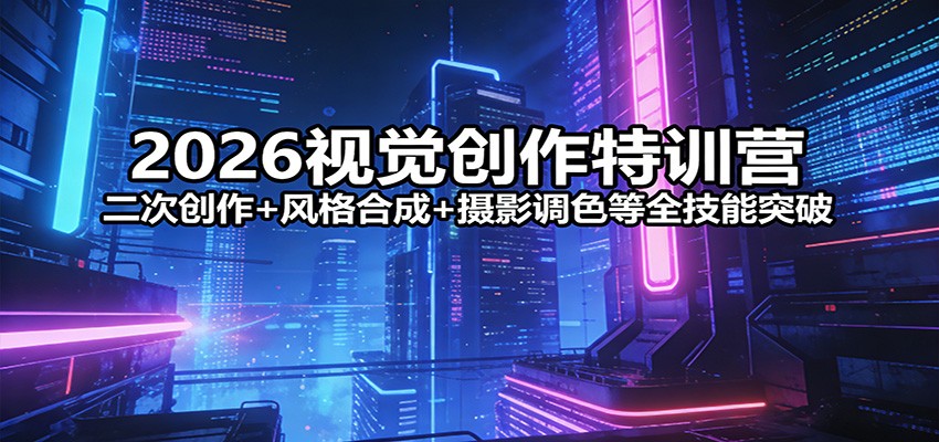 2026视觉创作特训营：二次创作+风格合成+摄影调色等全技能突破-副业网