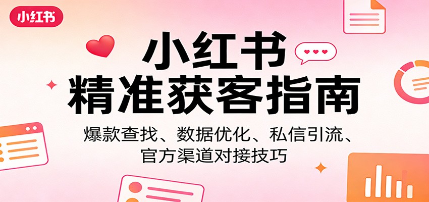 小红书精准获客指南：爆款查找、数据优化、私信引流、官方渠道对接技巧-副业网