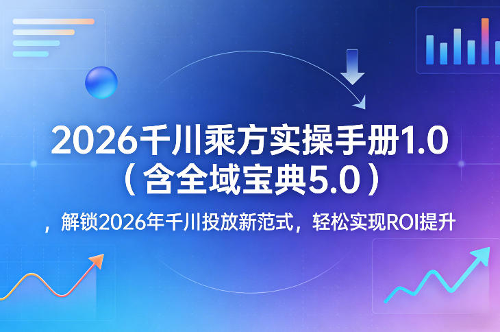 2026千川乘方实操手册1.0(含全域宝典5.0)，解锁2026年千川投放新范式，轻松实现ROI提升-副业网