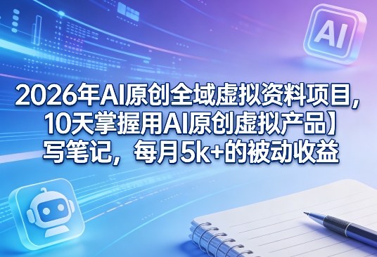 2026年AI原创全域虚拟资料项目，10天掌握用AI原创虚拟产品＋写笔记，每月5k+的被动收益-副业网