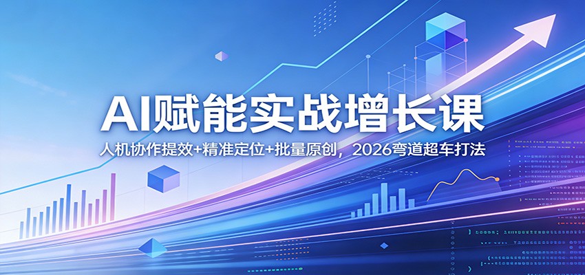 AI赋能实战增长课：人机协作提效+精准定位+批量原创，2026弯道超车打法-副业网