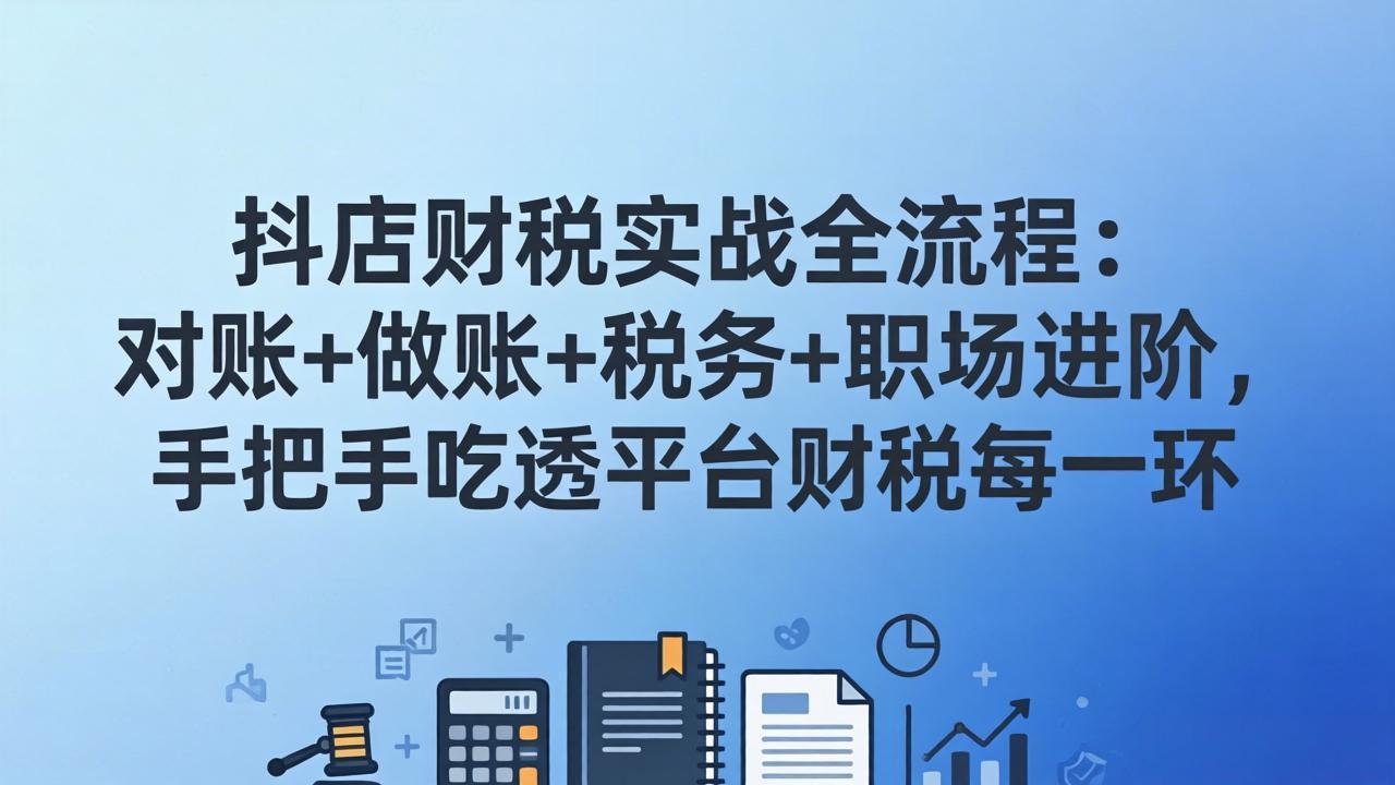 抖店财税实操全流程：对账+做账+税务+职场进阶，手把手吃透平台财税每一环-副业网