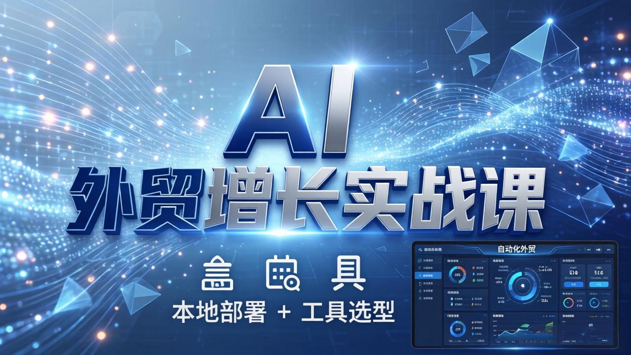 AI 外贸增长实战课：本地部署 + 工具选型，一站式搭建可落地自动化外贸系统-副业网