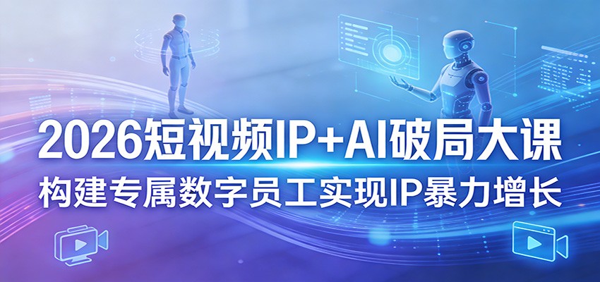 2026短视频IP+AI破局大课，构建专属数字员工实现IP暴力增长-副业网