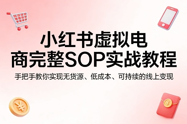 小红书虚拟电商完整SOP实战教程，手把手教你，实现无货源、低成本、可持续的线上变现-副业网